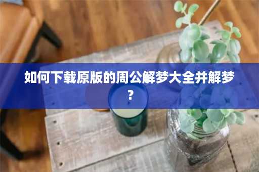 如何下载原版的周公解梦大全并解梦？