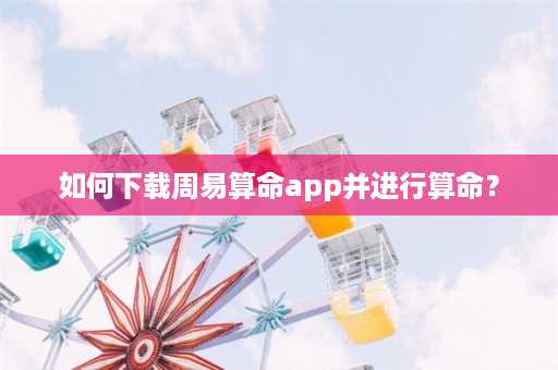 如何下载周易算命app并进行算命？