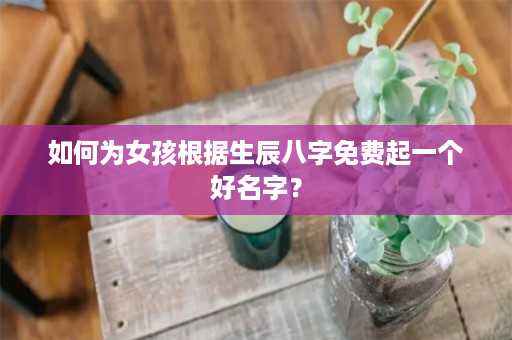 如何为女孩根据生辰八字免费起一个好名字？