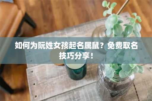 如何为阮姓女孩起名属鼠？免费取名技巧分享！