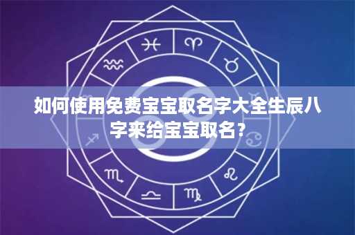 如何使用免费宝宝取名字大全生辰八字来给宝宝取名？