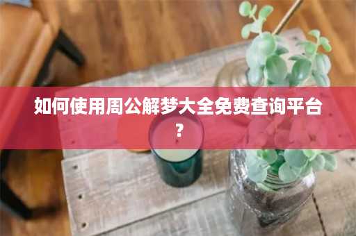 如何使用周公解梦大全免费查询平台？