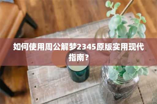 如何使用周公解梦2345原版实用现代指南？