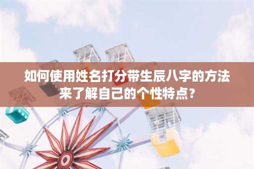 如何使用姓名打分带生辰八字的方法来了解自己的个性特点？