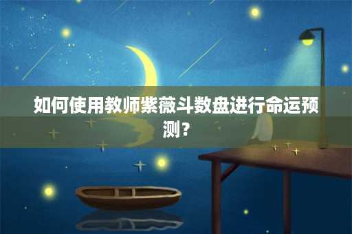 如何使用教师紫薇斗数盘进行命运预测？