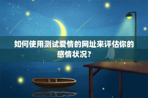 如何使用测试爱情的网址来评估你的感情状况？