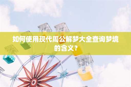 如何使用现代周公解梦大全查询梦境的含义？