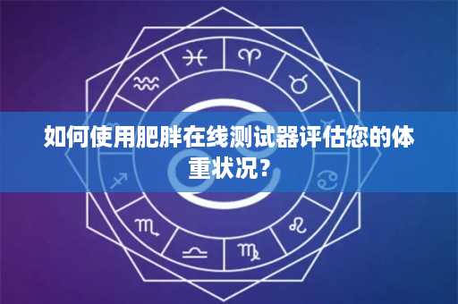 如何使用肥胖在线测试器评估您的体重状况？