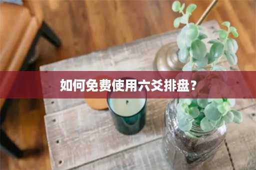 如何免费使用六爻排盘？