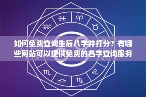 如何免费查询生辰八字并打分？有哪些网站可以提供免费的名字查询服务？