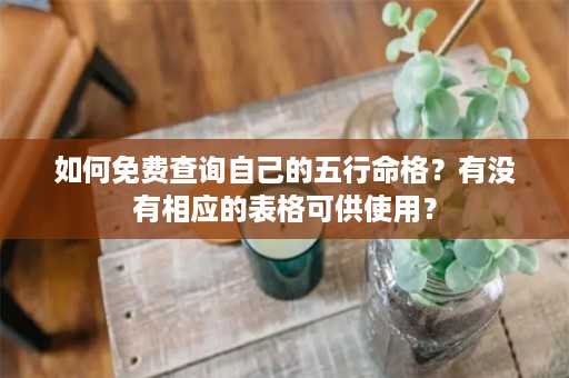 如何免费查询自己的五行命格？有没有相应的表格可供使用？