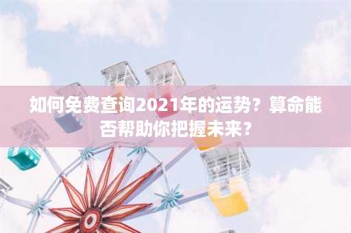 如何免费查询2021年的运势？算命能否帮助你把握未来？