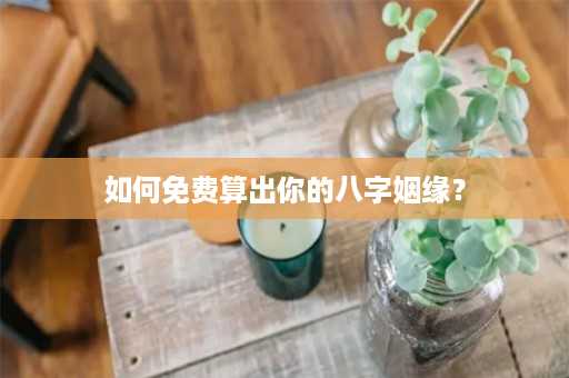 如何免费算出你的八字姻缘？