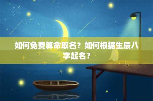 如何免费算命取名？如何根据生辰八字起名？