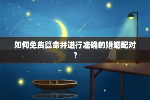 如何免费算命并进行准确的婚姻配对？