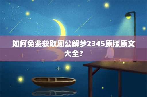 如何免费获取周公解梦2345原版原文大全？