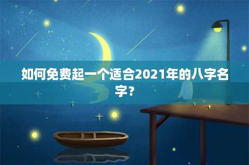 如何免费起一个适合2021年的八字名字？