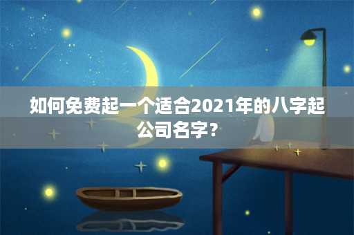 如何免费起一个适合2021年的八字起公司名字？