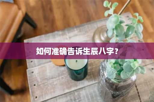 如何准确告诉生辰八字？