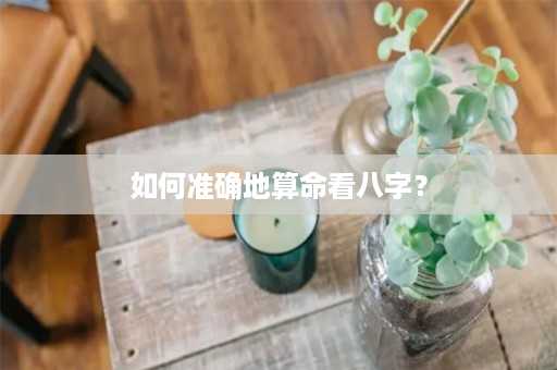 如何准确地算命看八字？