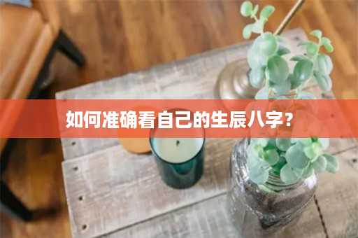 如何准确看自己的生辰八字？