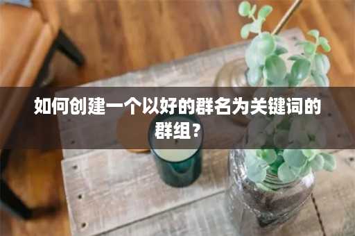 如何创建一个以好的群名为关键词的群组？