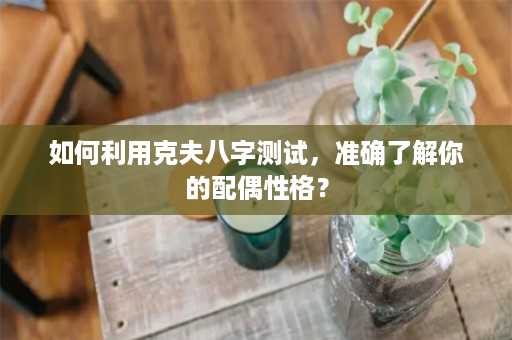 如何利用克夫八字测试，准确了解你的配偶性格？