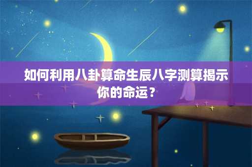 如何利用八卦算命生辰八字测算揭示你的命运？