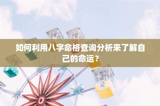 如何利用八字命格查询分析来了解自己的命运？