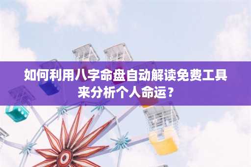 如何利用八字命盘自动解读免费工具来分析个人命运？