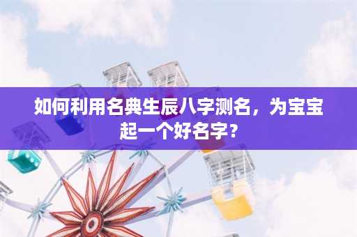 如何利用名典生辰八字测名，为宝宝起一个好名字？