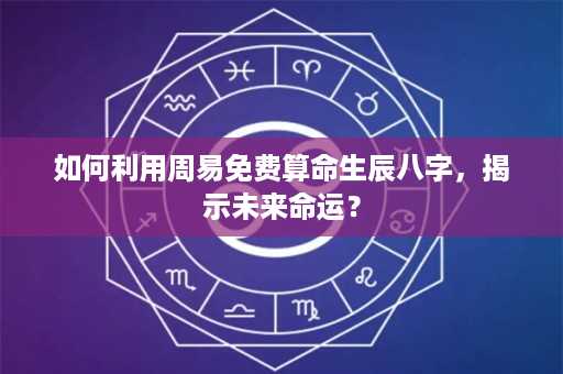 如何利用周易免费算命生辰八字，揭示未来命运？