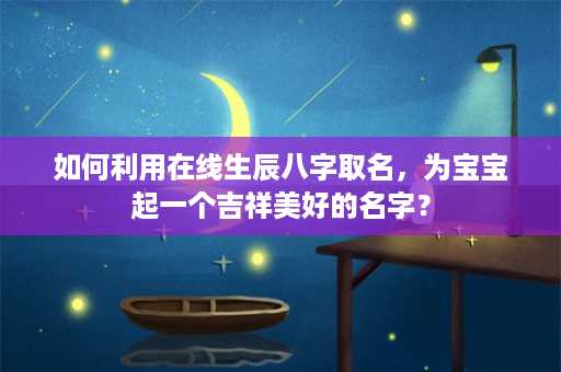 如何利用在线生辰八字取名，为宝宝起一个吉祥美好的名字？