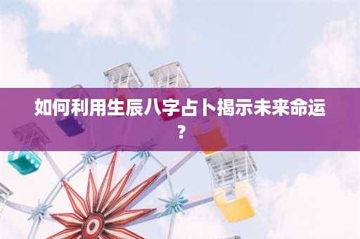 如何利用生辰八字占卜揭示未来命运？