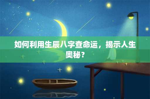 如何利用生辰八字查命运，揭示人生奥秘？