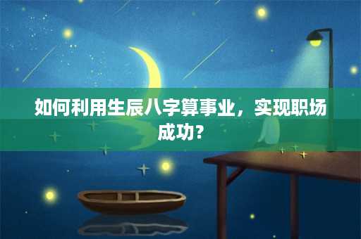 如何利用生辰八字算事业，实现职场成功？