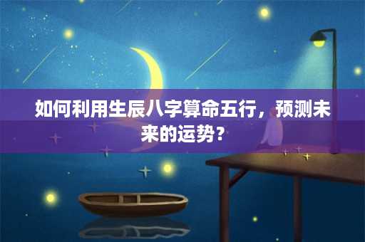 如何利用生辰八字算命五行，预测未来的运势？