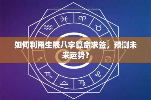 如何利用生辰八字算命求签，预测未来运势？