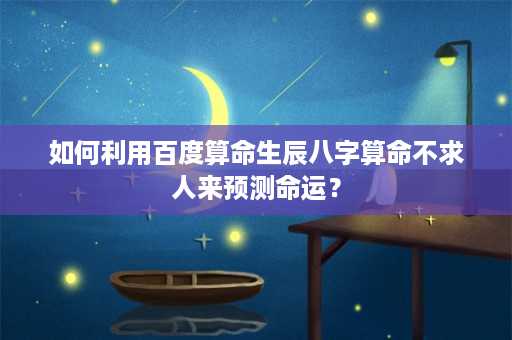 如何利用百度算命生辰八字算命不求人来预测命运？