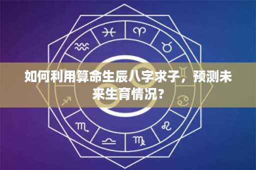 如何利用算命生辰八字求子，预测未来生育情况？