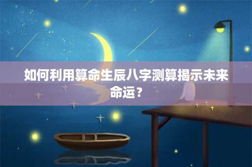 如何利用算命生辰八字测算揭示未来命运？