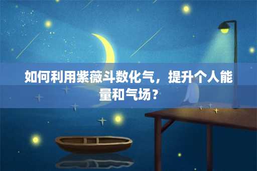 如何利用紫薇斗数化气，提升个人能量和气场？