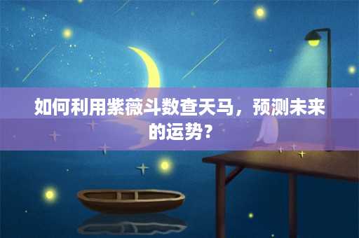 如何利用紫薇斗数查天马，预测未来的运势？