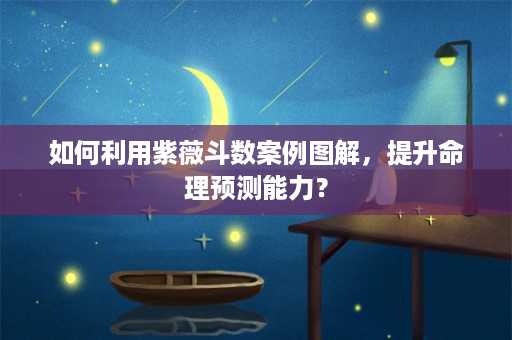 如何利用紫薇斗数案例图解，提升命理预测能力？