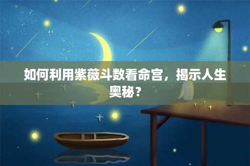 如何利用紫薇斗数看命宫，揭示人生奥秘？