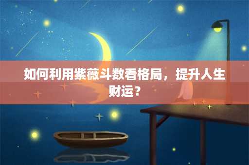 如何利用紫薇斗数看格局，提升人生财运？