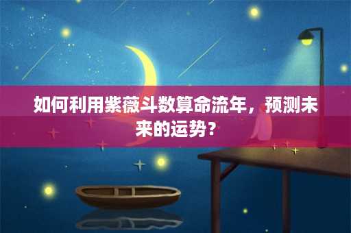 如何利用紫薇斗数算命流年，预测未来的运势？