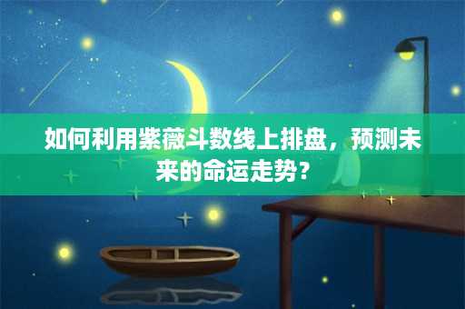 如何利用紫薇斗数线上排盘，预测未来的命运走势？