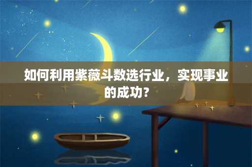 如何利用紫薇斗数选行业，实现事业的成功？