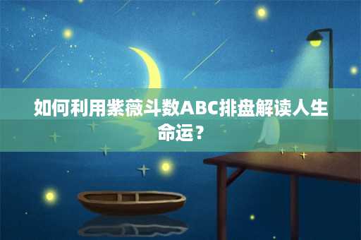 如何利用紫薇斗数ABC排盘解读人生命运？